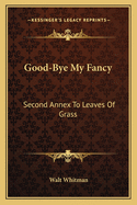 Good-Bye My Fancy: Second Annex to Leaves of Grass