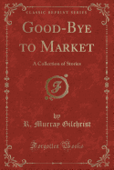 Good-Bye to Market: A Collection of Stories (Classic Reprint)
