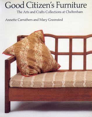 Good Citizen's Furniture: The Arts and Crafts Collections at Cheltenham - Carruthers, Annette, and Greensted, Mary