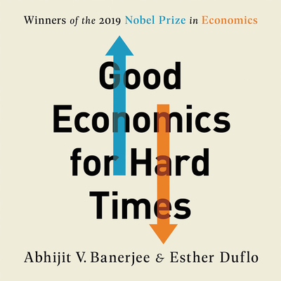 Good Economics for Hard Times: Better Answers to Our Biggest Problems - Duflo, Esther, and Banerjee, Abhijit V, and Lurie, James (Read by)