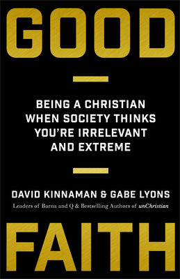 Good Faith: Being a Christian When Society Thinks You're Irrelevant and Extreme - Kinnaman, David, and Lyons, Gabe