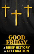 Good Friday - A Brief History and Celebration: Inc. Facts, Trivia and Origins of the Christian Tradition Before Easter