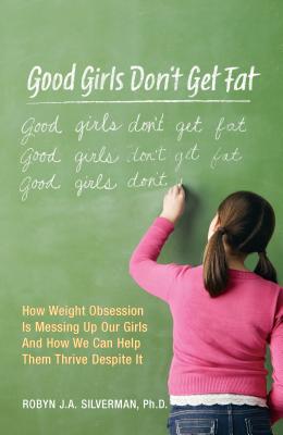 Good Girls Don't Get Fat: How Weight Obsession Is Messing Up Our Girls and How We Can Help Them Thrive Despite It - Silverman, Robyn