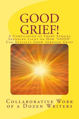 Good Grief!: A Compilation of Short Stories Shedding Light on How 'good' Can Actually Grow Through Grief - Brown, Mary Marcia, and Buchsbaum, Michael (Contributions by), and Piccarreto, Amanda (Contributions by)