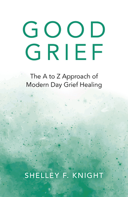 Good Grief: The A to Z Approach of Modern Day Grief Healing - Knight, Shelley F.