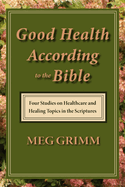 Good Health According to the Bible: Four Studies on Healthcare & Healing Topics in the Scriptures