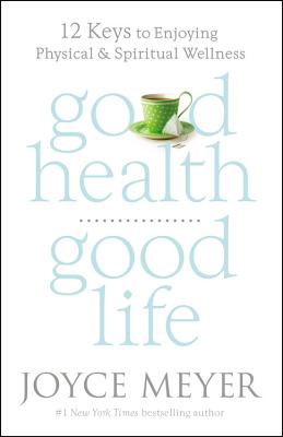 Good Health, Good Life: 12 Keys to Enjoying Physical and Spiritual Wellness - Meyer, Joyce