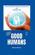 Good Humans: A Parental Guide To Raise Successful, Kind And Intelligent Kids