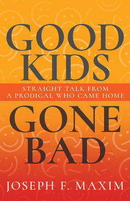 Good Kids Gone Bad: Straight Talk from a Prodigal Who Came Home - Maxim, Joseph F, and Maxim, Jim (Foreword by)