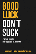 Good Luck Don't Suck: A Tactical Guide to Early Success in the Workplace