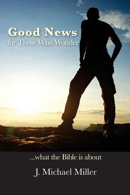 Good News for Those Who Wonder: ...What the Bible is About - Miller, J Michael