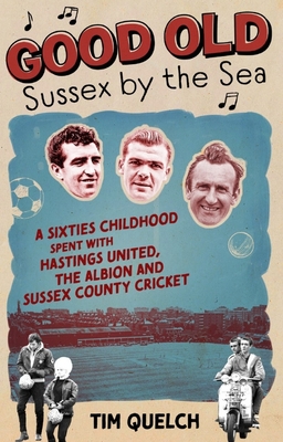 Good Old Sussex by the Sea: A Sixties Childhood Spent with Hastings United, the Albion and Sussex County Cricket - Quelch, Tim