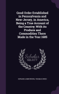 Good Order Established in Pennsylvania and New-Jersey, in America: Being a true account of the country; with its produce and commodities there made in the year 1685