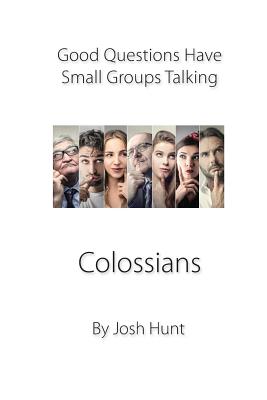 Good Questions Have Small Groups Talking -- Colossians: Colossians - Hunt, Josh