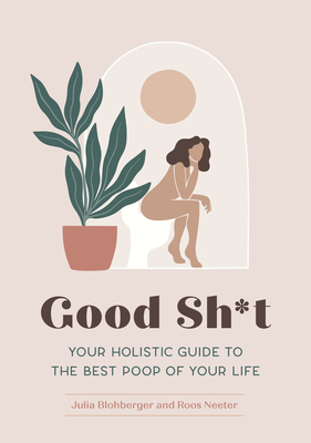 Good Sh*t: Your Holistic Guide to the Best Poop of Your Life - Blohberger, Julia, and Neeter, Roos