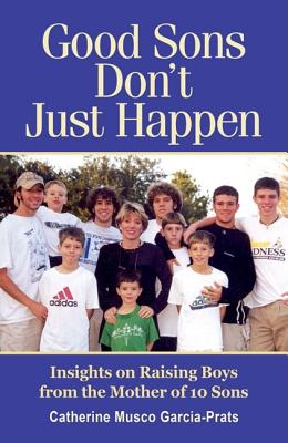 Good Sons Don't Just Happen: Insights on Raising Boys from a Mother of 10 Sons - Garcia-Prats, Catherine Musco