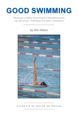 Good Swimming: Pathways to Better Swimming for Recreational and Lap Swimmers, Triathletes and other Competitors - Wilson, Win, and de Varona, Donna (Foreword by)