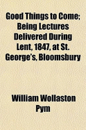 Good Things to Come: Being Lectures Delivered During Lent, 1847, at St. George's, Bloomsbury