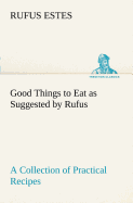 Good Things to Eat as Suggested by Rufus A Collection of Practical Recipes for Preparing Meats, Game, Fowl, Fish, Puddings, Pastries, Etc.