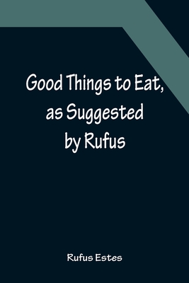 Good Things to Eat, as Suggested by Rufus; A Collection of Practical Recipes for Preparing Meats, Game, Fowl, Fish, Puddings, Pastries, Etc. - Estes, Rufus