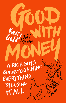 Good with Money: A Rich Guy's Guide to Gaining Everything by Losing It All. a Memoir - Gold, Kerry, and Lefebvre, John