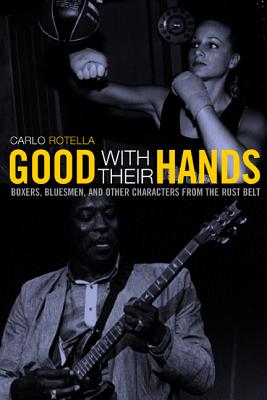 Good with Their Hands: Boxers, Bluesmen, and Other Characters from the Rust Belt - Rotella, Carlo