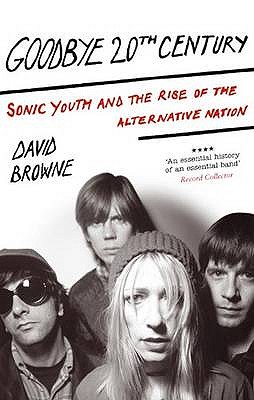 Goodbye 20Th Century: Sonic Youth and the rise of alternative nation - Browne, David