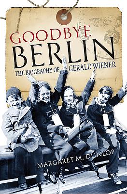 Goodbye Berlin: The Biography of Gerald Wiener - Dunlop, Margaret M.