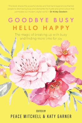 Goodbye Busy, Hello Happy: The magic of breaking up with busy and finding more time for joy - Mitchell, Peace (Compiled by), and Garner, Katy (Compiled by)