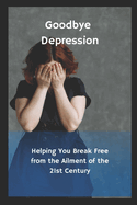 Goodbye Depression: Helping You Break Free from the Ailment of the 21st Century