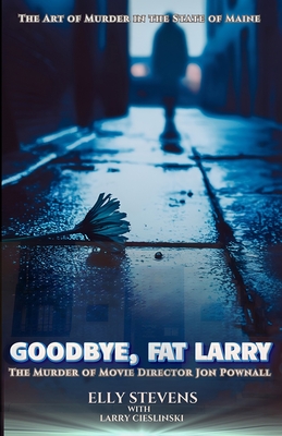 Goodbye, Fat Larry: The Murder of Movie Director Jon Pownall - Stevens, Elly, and Cieslinski, Larry