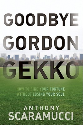 Goodbye Gordon Gekko: How to Find Your Fortune Without Losing Your Soul - Scaramucci, Anthony