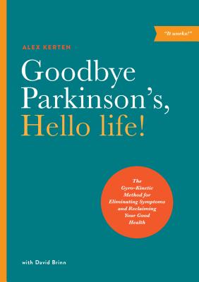 Goodbye Parkinson's, Hello Life!: The Gyro-Kinetic Method for Eliminating Symptoms and Reclaiming Your Good Health - Kerten, Alex, and Brinn, David