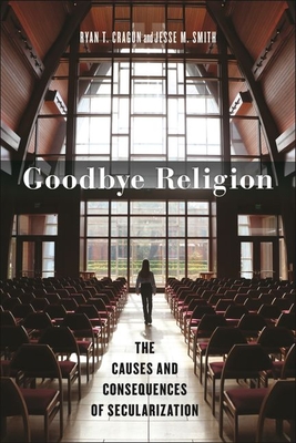 Goodbye Religion: The Causes and Consequences of Secularization - Cragun, Ryan T, and Smith, Jesse M