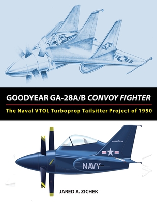 Goodyear GA-28A/B Convoy Fighter: The Naval VTOL Turboprop Tailsitter Project of 1950 - Zichek, Jared A