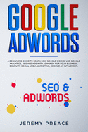 Google AdWords: A beginners guide to learn how Google works. Use google analytics, SEO and ADS AdWords for your business. Dominate social media marketing, become an influencer