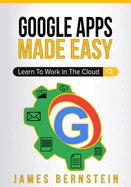 Google Apps Made Easy: Learn to Work in the Cloud