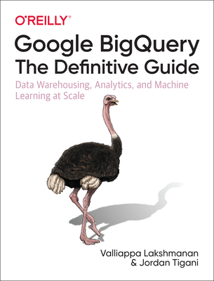 Google BigQuery: The Definitive Guide: Data Warehousing, Analytics, and Machine Learning at Scale - Lakshmanan, Valliappa, and Tigani, Jordan