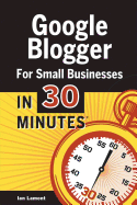 Google Blogger for Small Businesses in 30 Minutes: How to Create a Basic Website for Your Shop, Professional Services Firm, LLC, or New Business