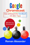 Google Chromecast: Das Umfangreiche Handbuch Mit Allen Tipps: Chromecast Einrichten, Verbinden Und Streaming