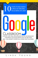 Google Classroom: 10 Steps to Becoming a Wiz at Online Teaching in 2020 Even if You Feel Frustrated with Technology. Continue To Teach with Love in the New Era - No-Anxiety Survival Guide for Teachers