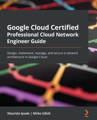 Google Cloud Certified Professional Cloud Network Engineer Guide: Design, implement, manage, and secure a network architecture in Google Cloud - Ipsale, Maurizio, and Gilioli, Mirko