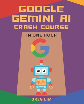 Google Gemini AI Crash Course in One Hour: Quickstart on Gemini Pro, Gemini Vision, Google AI Studio, and More. - Lim, Greg