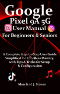 Google Pixel 9a 5G User Manual For Beginners Seniors: A Complete Step-by-Step User Guide - Simplified for Effortless Mastery, with Tips and Tricks for Setup & Configuration