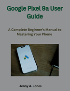 Google Pixel 9a User Guide: A Complete Beginner's Manual to Mastering Your Phone