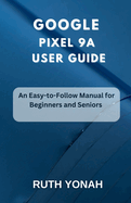 Google Pixel 9a User Guide: An Easy-to-Follow Manual for Beginners and Seniors