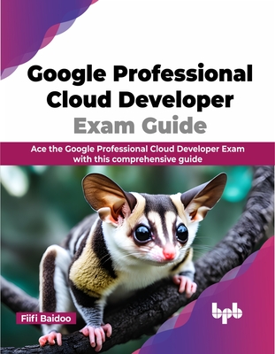 Google Professional Cloud Developer Exam Guide: Ace the Google Professional Cloud Developer Exam with This Comprehensive Guide - Baidoo, Fiifi
