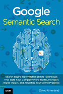 Google Semantic Search: Search Engine Optimization (SEO) Techniques That Get Your Company More Traffic, Increase Brand Impact, and Amp
