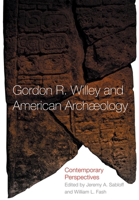 Gordon R. Willey and American Archeology: Contemporary Perspectives - Fash, William L, and Sabloff, Jeremy A (Editor)