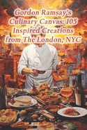 Gordon Ramsay's Culinary Canvas: 105 Inspired Creations from The London, NYC